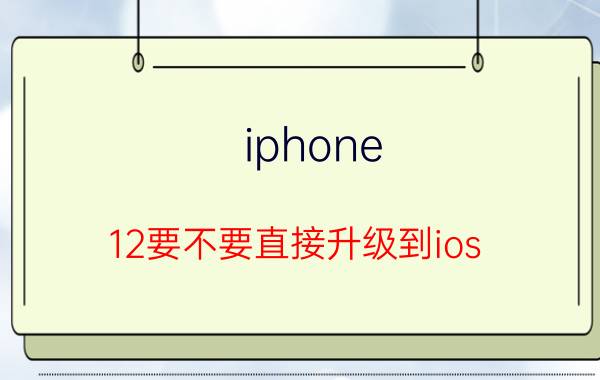 iphone 12要不要直接升级到ios 15 12pro升级ios 15变卡？